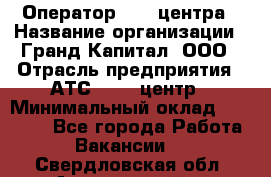 Оператор Call-центра › Название организации ­ Гранд Капитал, ООО › Отрасль предприятия ­ АТС, call-центр › Минимальный оклад ­ 30 000 - Все города Работа » Вакансии   . Свердловская обл.,Артемовский г.